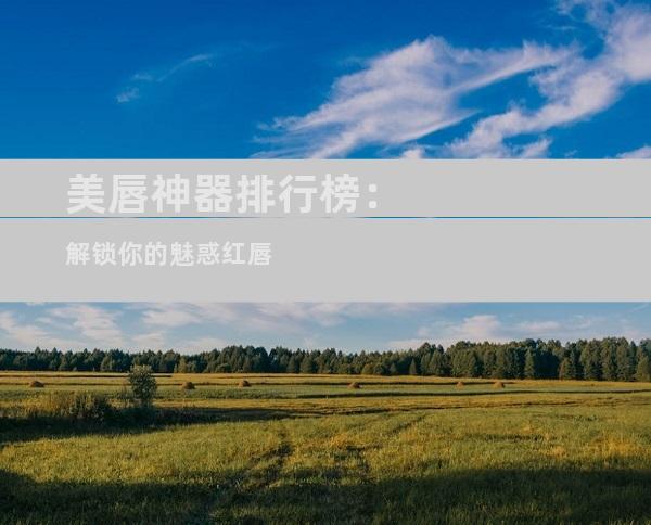美唇神器排行榜：解锁你的魅惑红唇