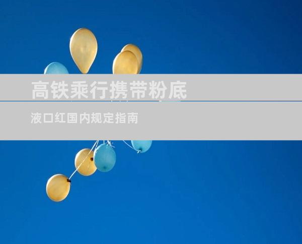 高铁乘行携带粉底液口红国内规定指南