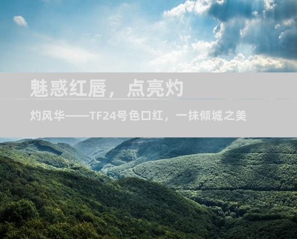 魅惑红唇，点亮灼灼风华——TF24号色口红，一抹倾城之美