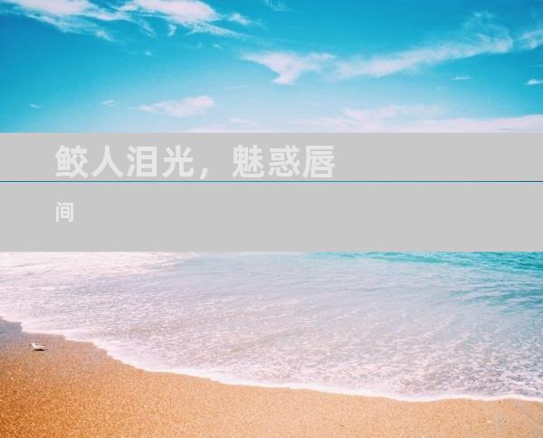 鲛人泪光，魅惑唇间