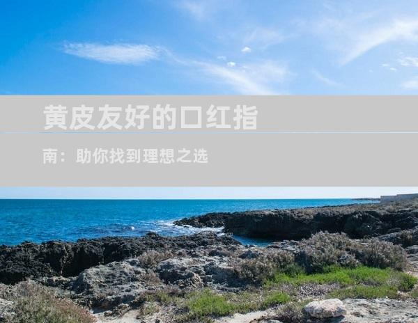 黄皮友好的口红指南：助你找到理想之选